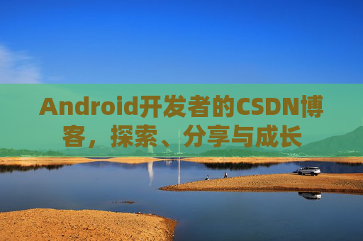 Android开发者的CSDN博客,探索、分享与成长
