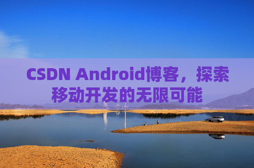 CSDN Android博客,探索移动开发的无限可能